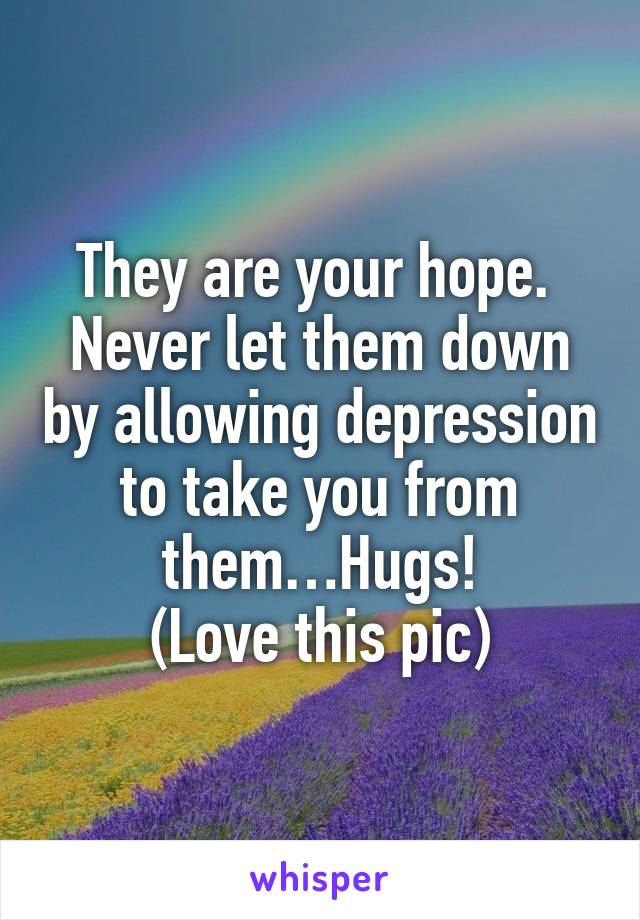 They are your hope.  Never let them down by allowing depression to take you from them…Hugs!
(Love this pic)