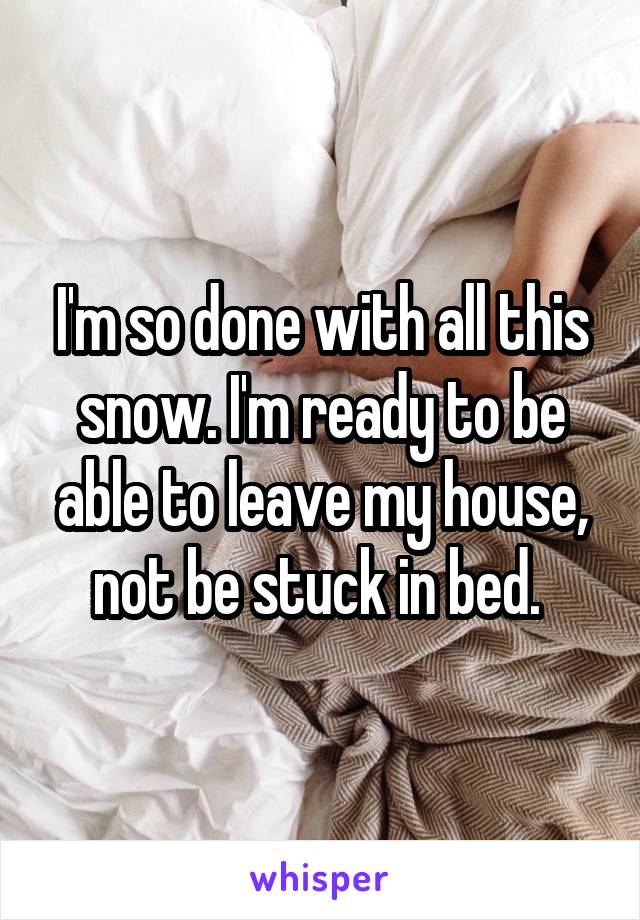 I'm so done with all this snow. I'm ready to be able to leave my house, not be stuck in bed. 