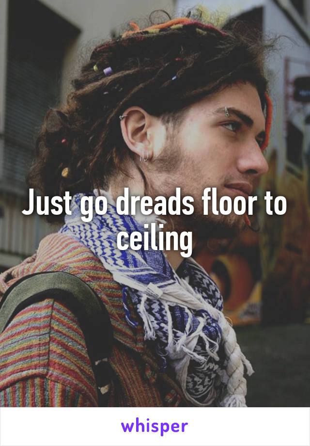 Just go dreads floor to ceiling