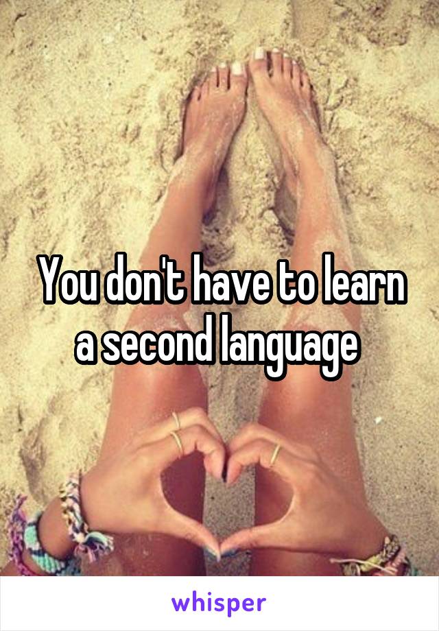 You don't have to learn a second language 