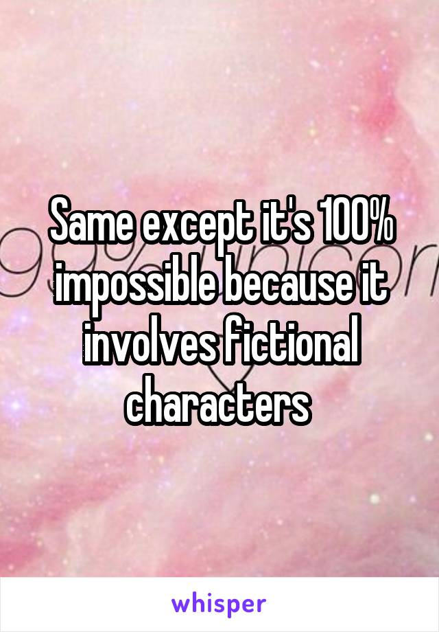 Same except it's 100% impossible because it involves fictional characters 
