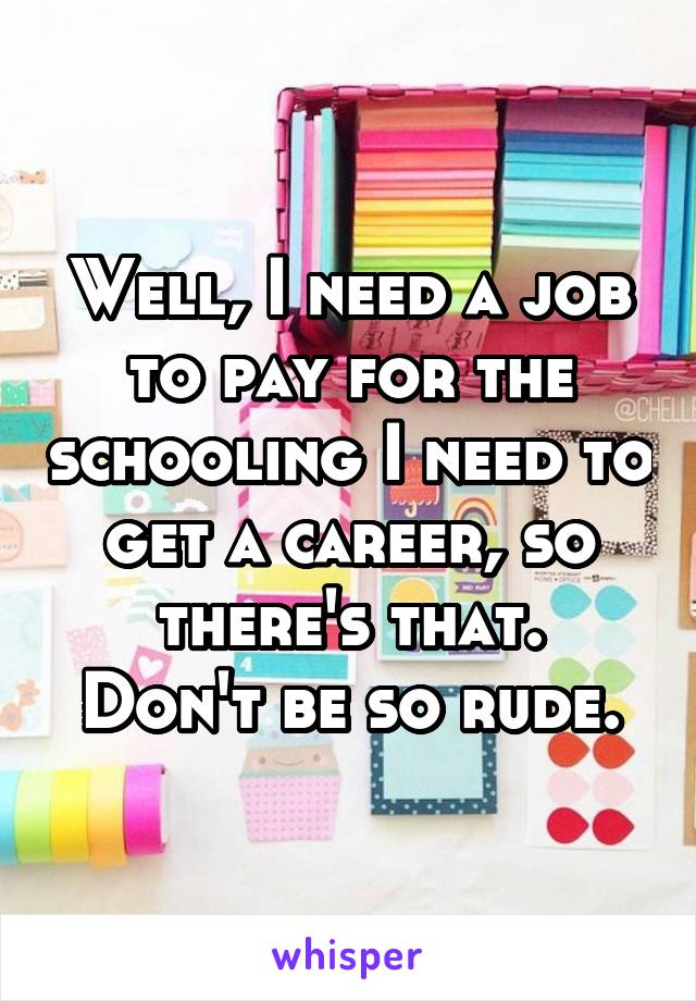 Well, I need a job to pay for the schooling I need to get a career, so there's that.
Don't be so rude.