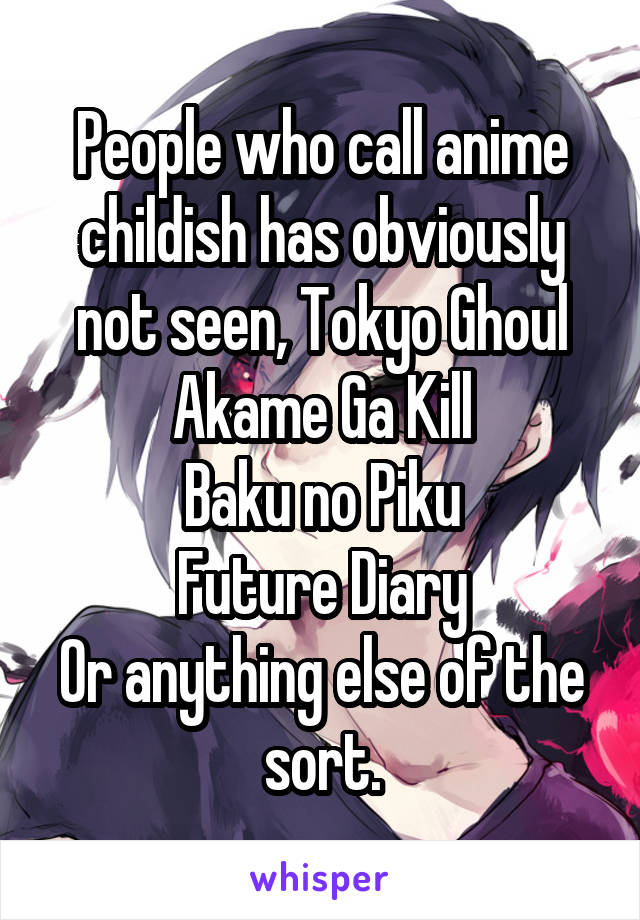 People who call anime childish has obviously not seen, Tokyo Ghoul
Akame Ga Kill
Baku no Piku
Future Diary
Or anything else of the sort.