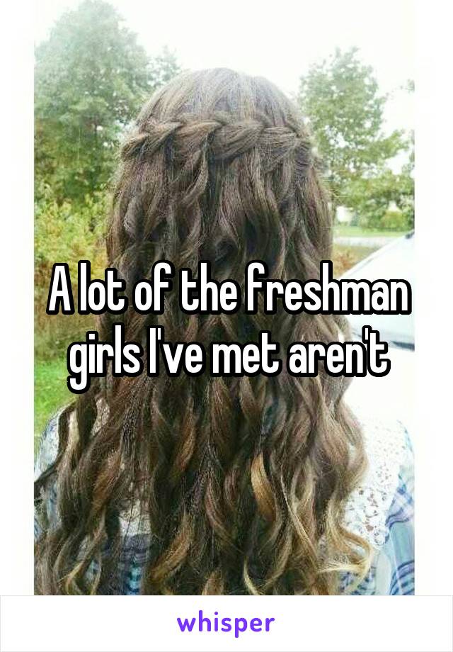 A lot of the freshman girls I've met aren't