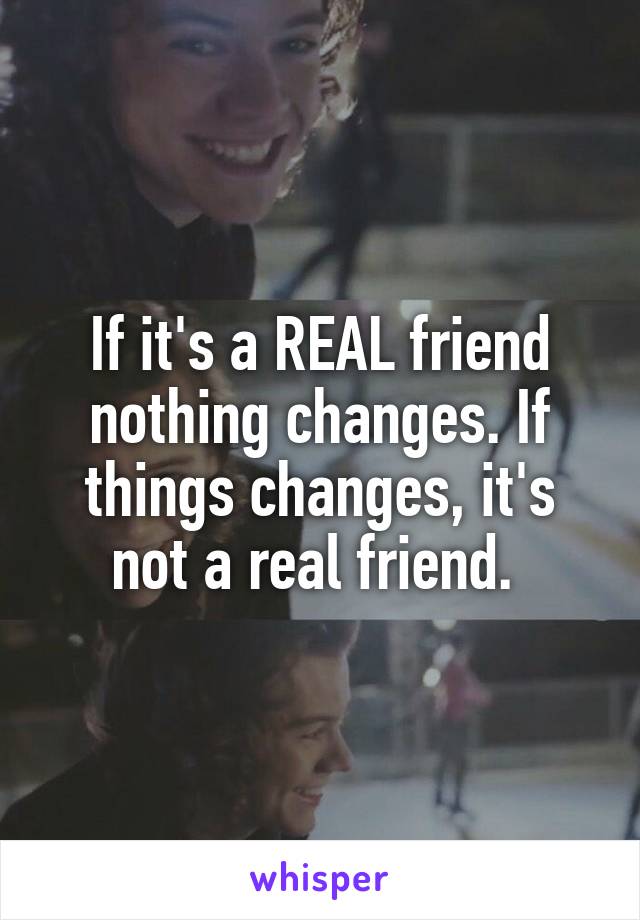 If it's a REAL friend nothing changes. If things changes, it's not a real friend. 