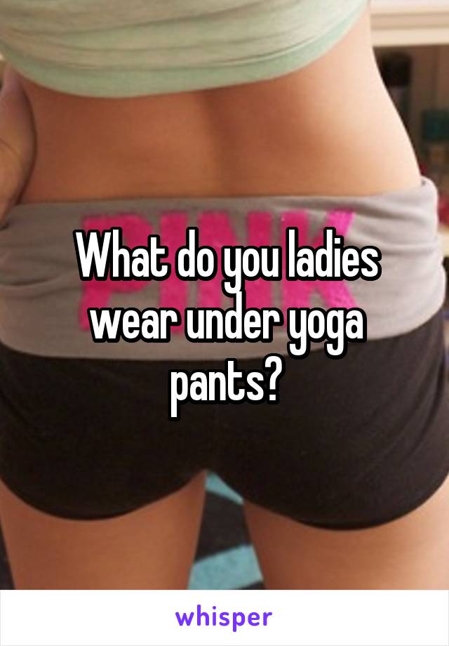 What do you ladies wear under yoga pants?