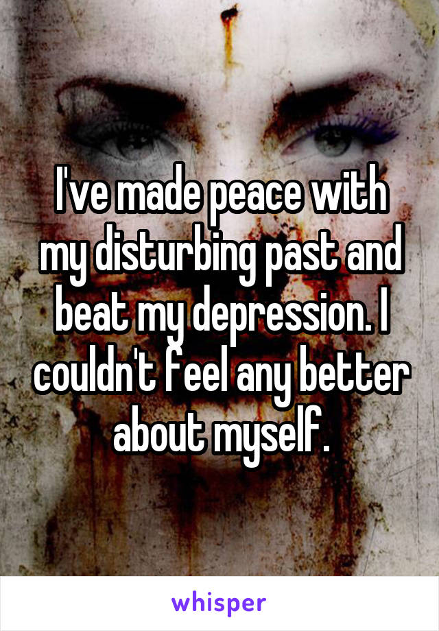 I've made peace with my disturbing past and beat my depression. I couldn't feel any better about myself.