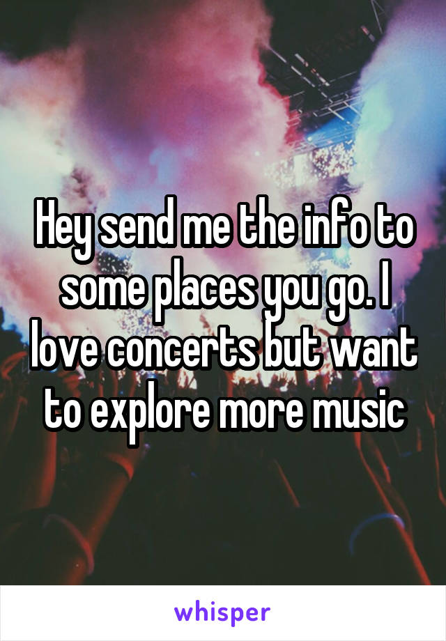 Hey send me the info to some places you go. I love concerts but want to explore more music