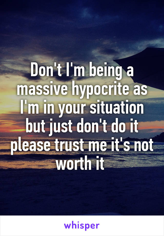 Don't I'm being a massive hypocrite as I'm in your situation but just don't do it please trust me it's not worth it 