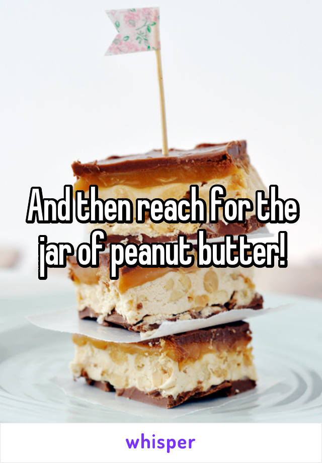 And then reach for the jar of peanut butter!