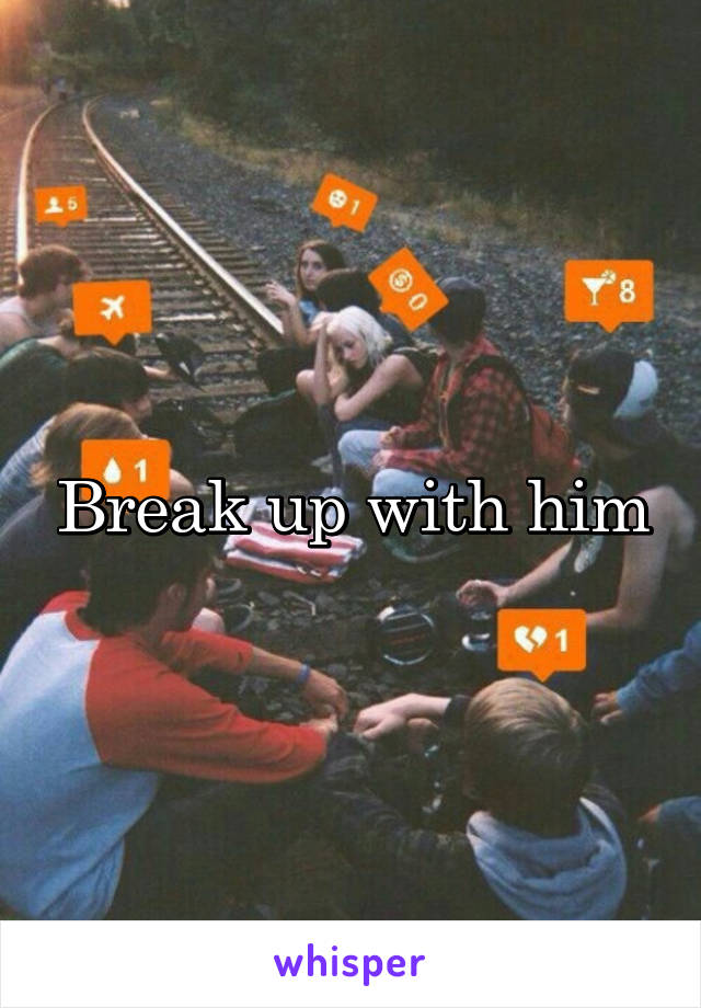 Break up with him