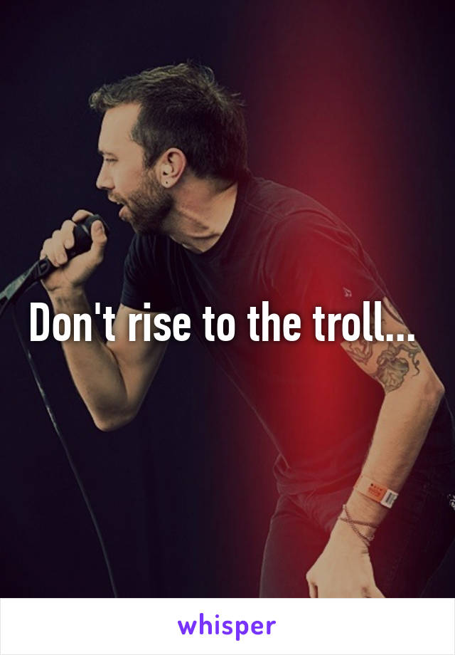 Don't rise to the troll... 