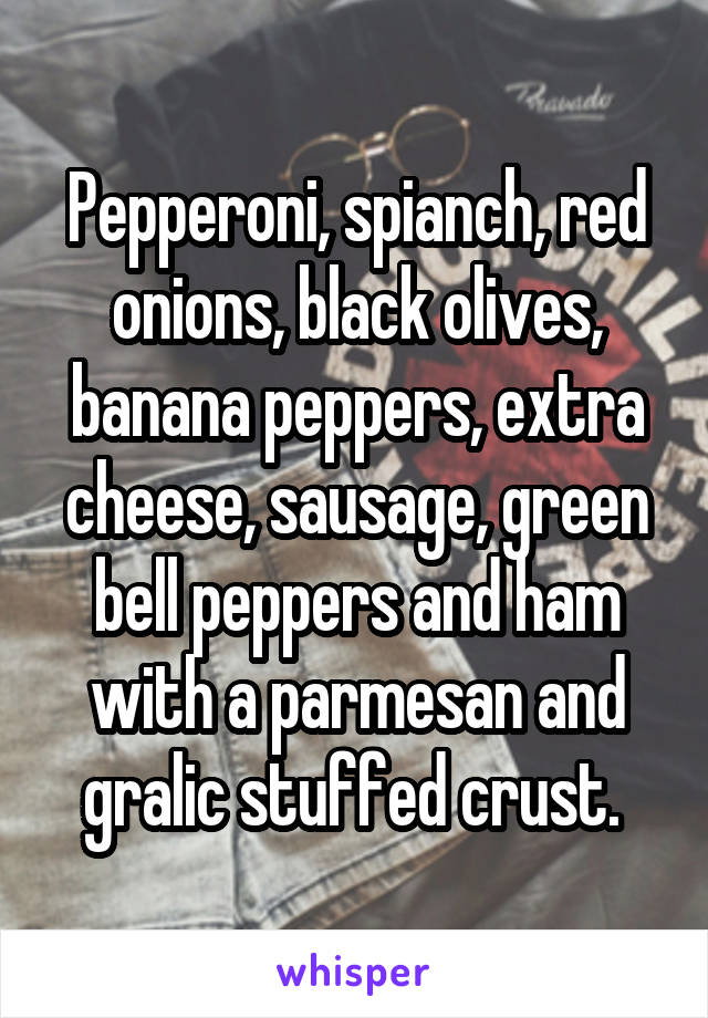 Pepperoni, spianch, red onions, black olives, banana peppers, extra cheese, sausage, green bell peppers and ham with a parmesan and gralic stuffed crust. 