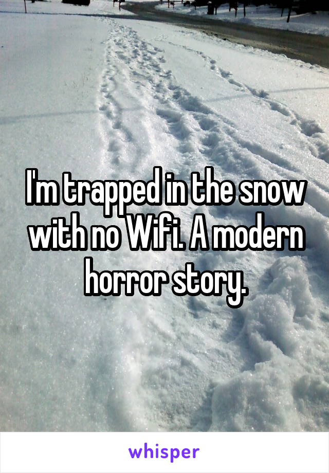 I'm trapped in the snow with no Wifi. A modern horror story.