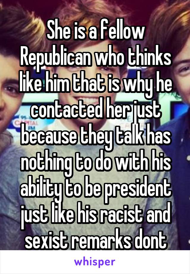 She is a fellow Republican who thinks like him that is why he contacted her just because they talk has nothing to do with his ability to be president just like his racist and sexist remarks dont