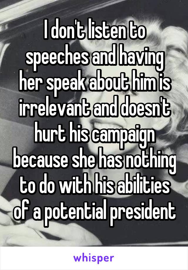 I don't listen to speeches and having her speak about him is irrelevant and doesn't hurt his campaign because she has nothing to do with his abilities of a potential president 