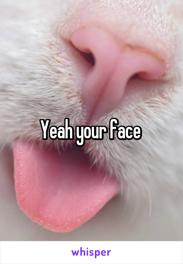 Yeah your face 