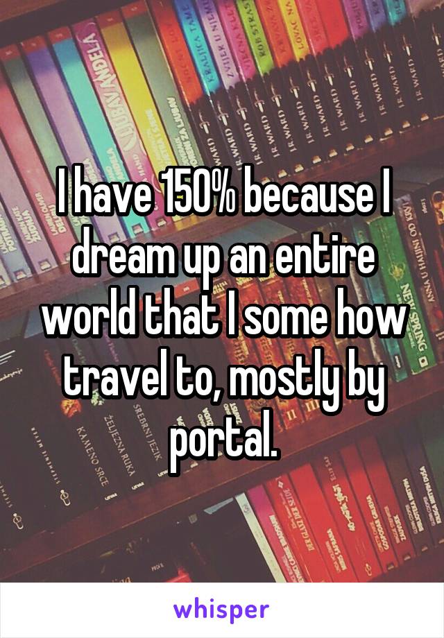 I have 150% because I dream up an entire world that I some how travel to, mostly by portal.