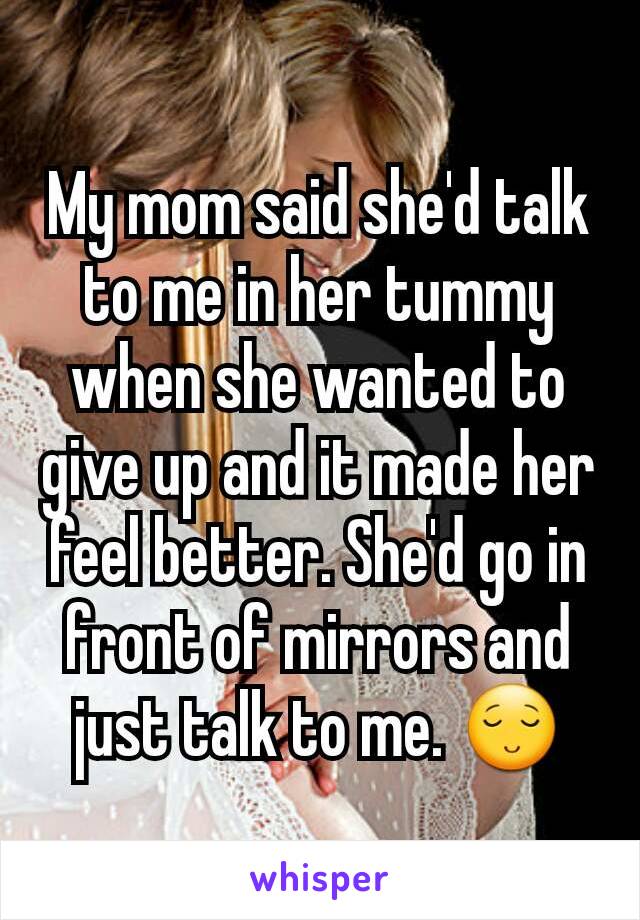 My mom said she'd talk to me in her tummy when she wanted to give up and it made her feel better. She'd go in front of mirrors and just talk to me. 😌