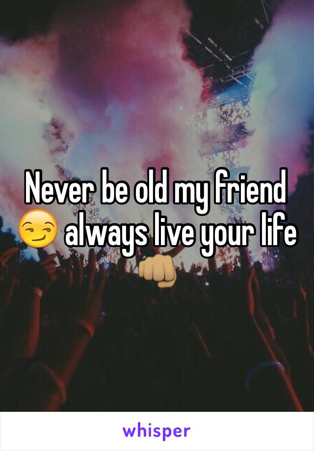 Never be old my friend 😏 always live your life 👊🏽