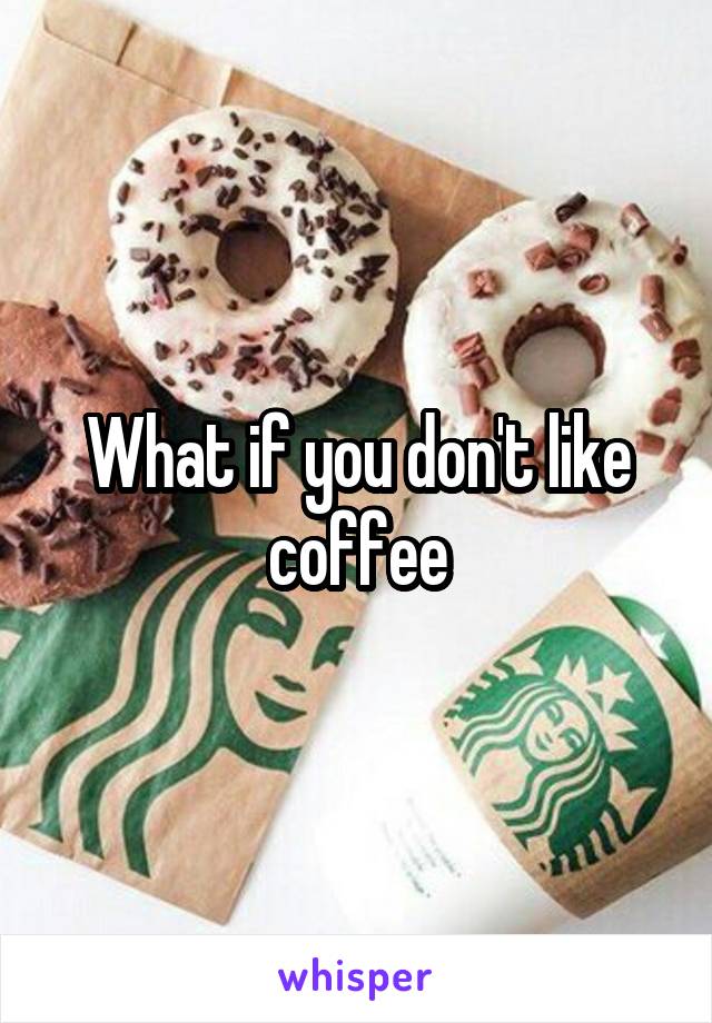 What if you don't like coffee