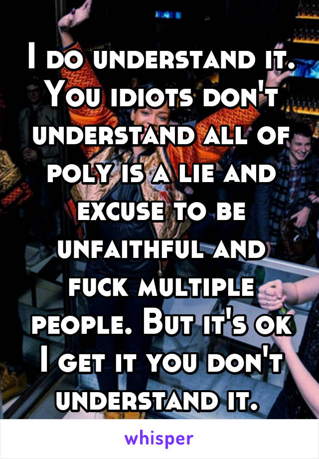 I do understand it. You idiots don't understand all of poly is a lie and excuse to be unfaithful and fuck multiple people. But it's ok I get it you don't understand it. 