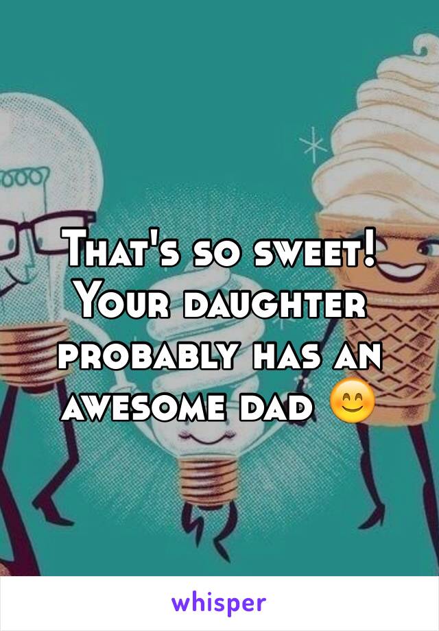 That's so sweet! Your daughter probably has an awesome dad 😊