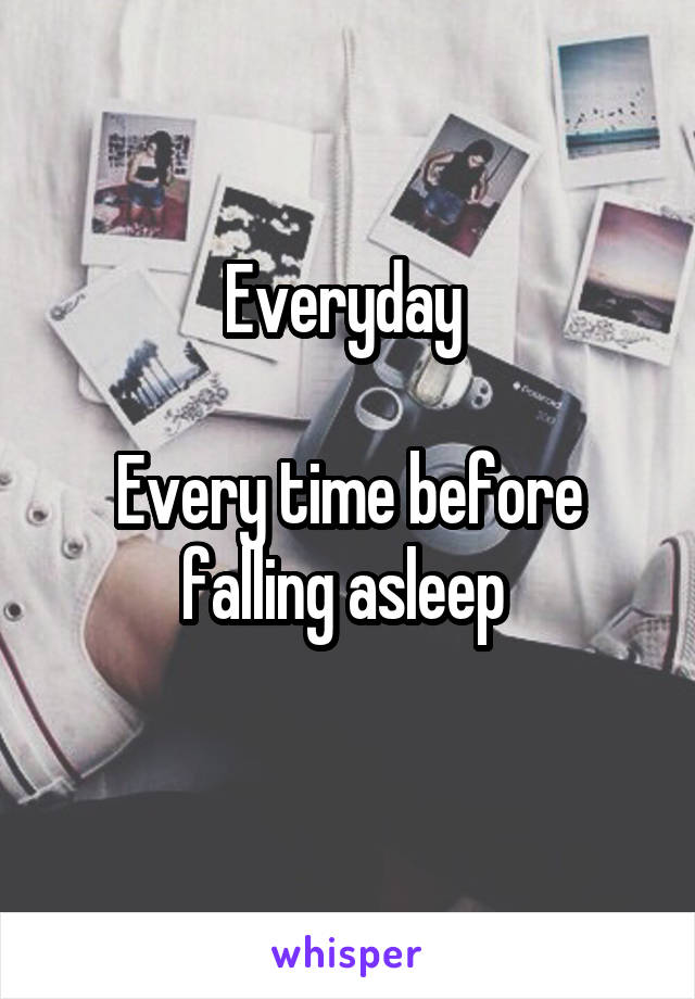 Everyday 

Every time before falling asleep 
