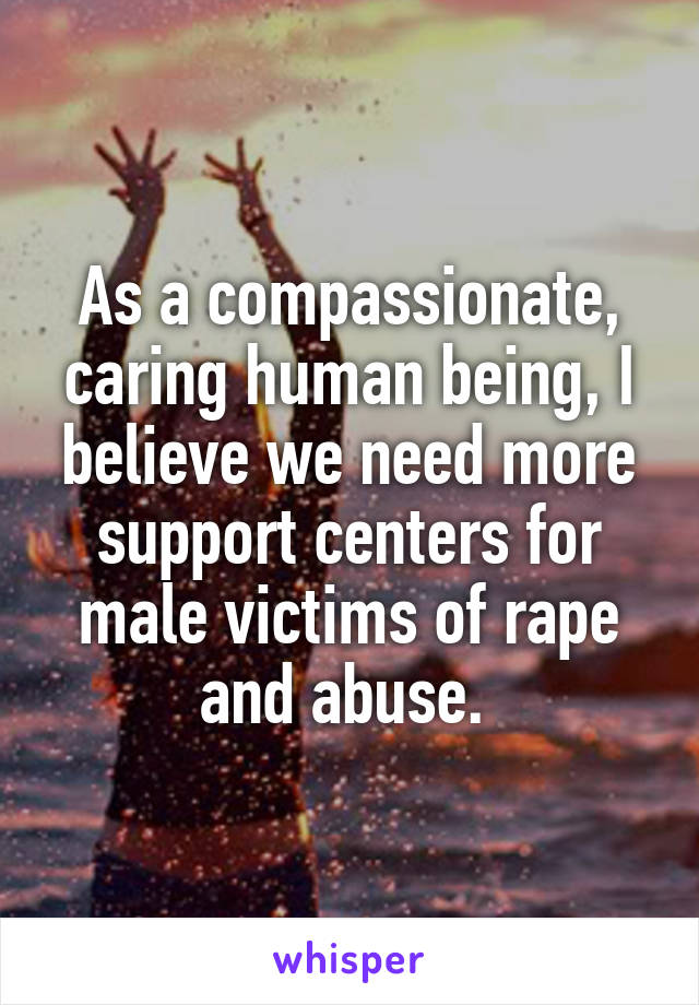 As a compassionate, caring human being, I believe we need more support centers for male victims of rape and abuse. 