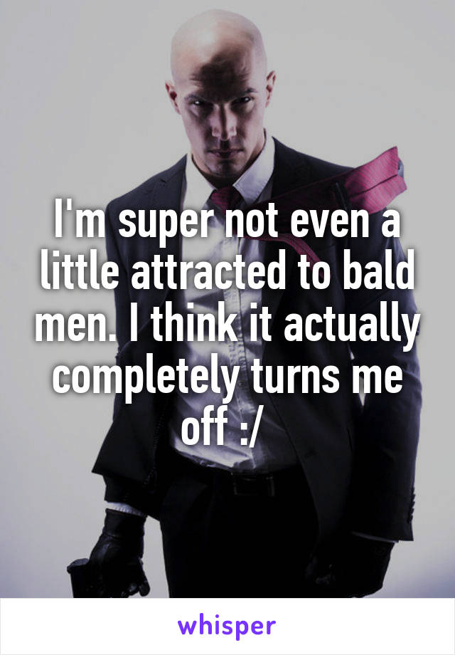 I'm super not even a little attracted to bald men. I think it actually completely turns me off :/ 