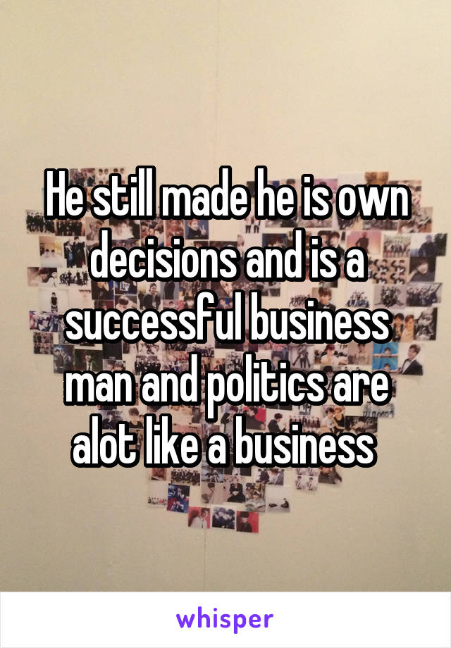 He still made he is own decisions and is a successful business man and politics are alot like a business 