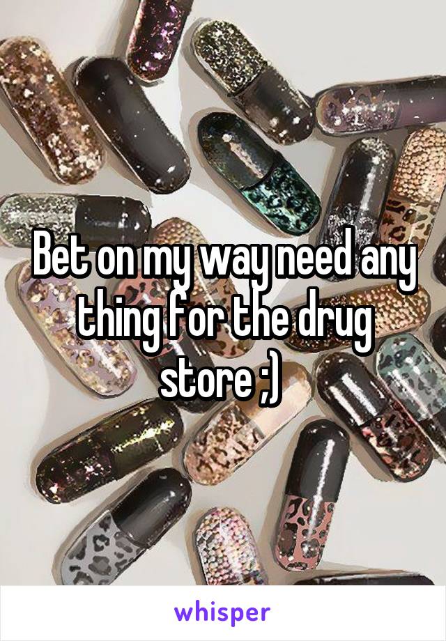 Bet on my way need any thing for the drug store ;) 