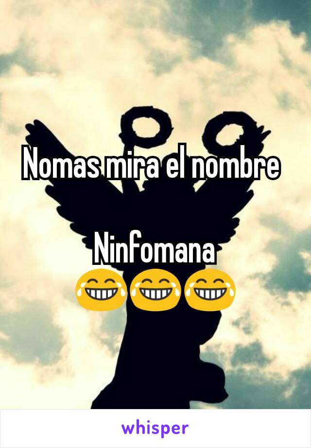 Nomas mira el nombre 

Ninfomana 😂😂😂