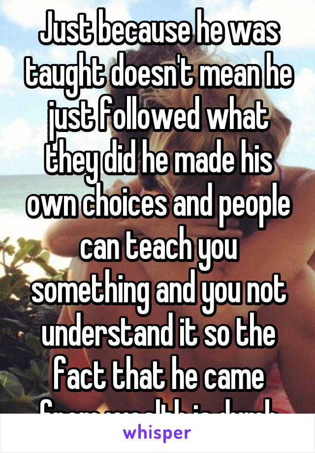 Just because he was taught doesn't mean he just followed what they did he made his own choices and people can teach you something and you not understand it so the fact that he came from wealth is dumb