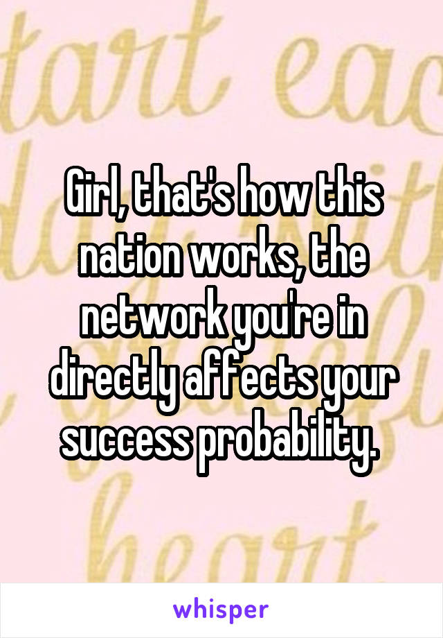 Girl, that's how this nation works, the network you're in directly affects your success probability. 