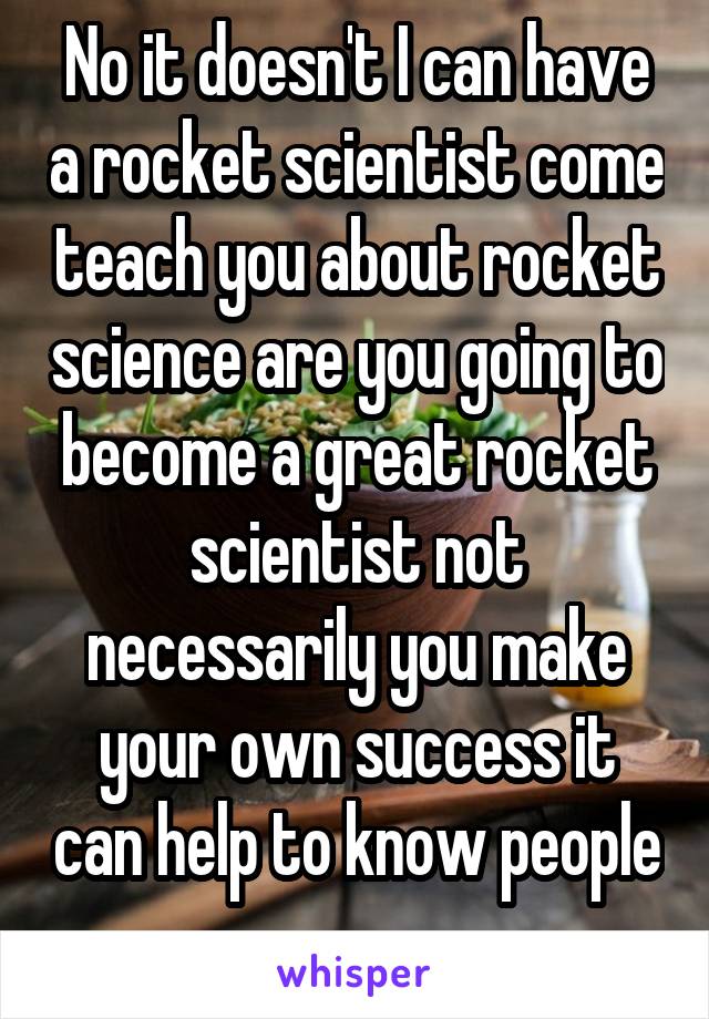 No it doesn't I can have a rocket scientist come teach you about rocket science are you going to become a great rocket scientist not necessarily you make your own success it can help to know people 