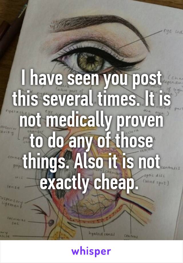 I have seen you post this several times. It is not medically proven to do any of those things. Also it is not exactly cheap. 