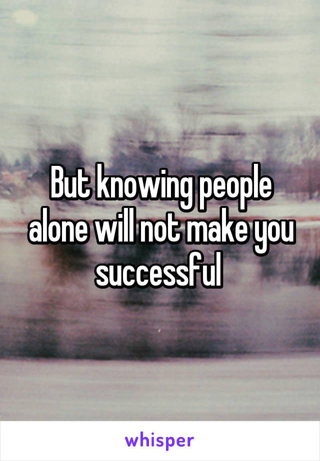 But knowing people alone will not make you successful 