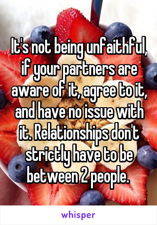 It's not being unfaithful, if your partners are aware of it, agree to it, and have no issue with it. Relationships don't strictly have to be between 2 people. 