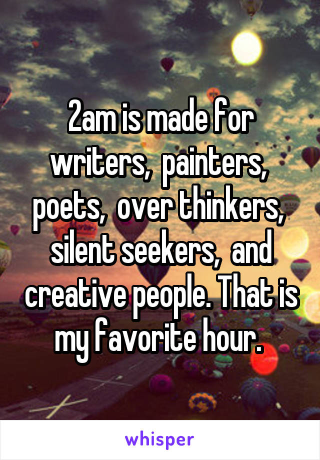2am is made for writers,  painters,  poets,  over thinkers,  silent seekers,  and creative people. That is my favorite hour. 