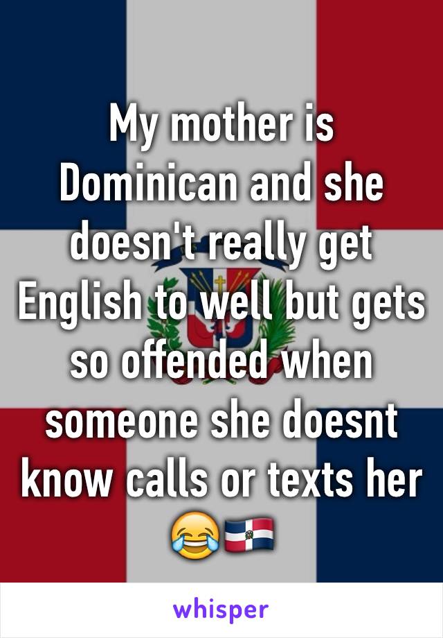 My mother is Dominican and she doesn't really get English to well but gets so offended when someone she doesnt know calls or texts her 😂🇩🇴