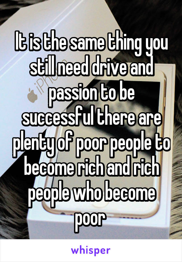 It is the same thing you still need drive and passion to be successful there are plenty of poor people to become rich and rich people who become poor 