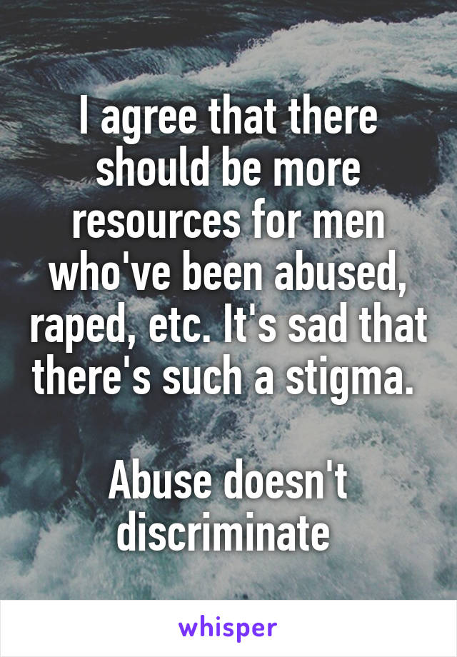 I agree that there should be more resources for men who've been abused, raped, etc. It's sad that there's such a stigma. 

Abuse doesn't discriminate 