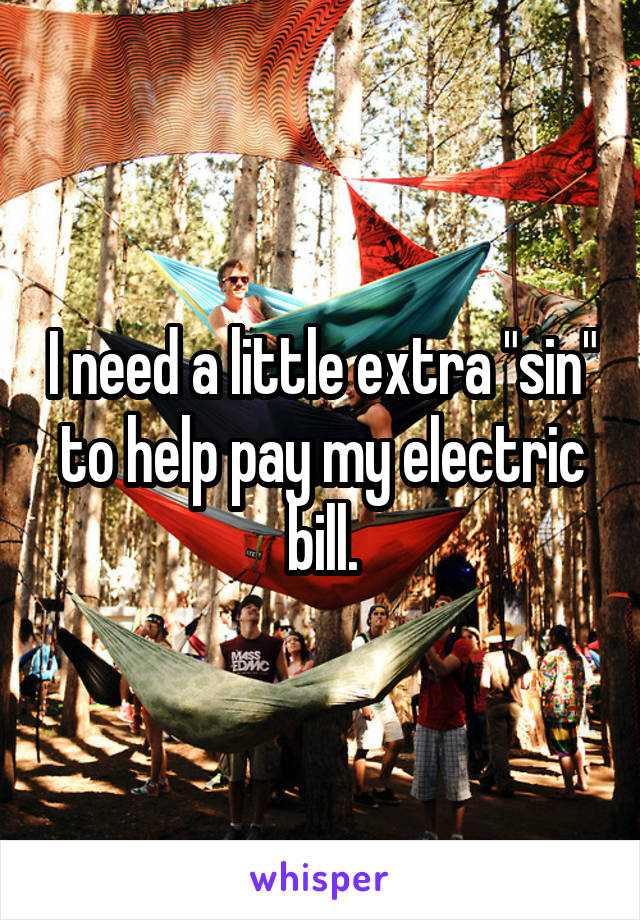 I need a little extra "sin" to help pay my electric bill.