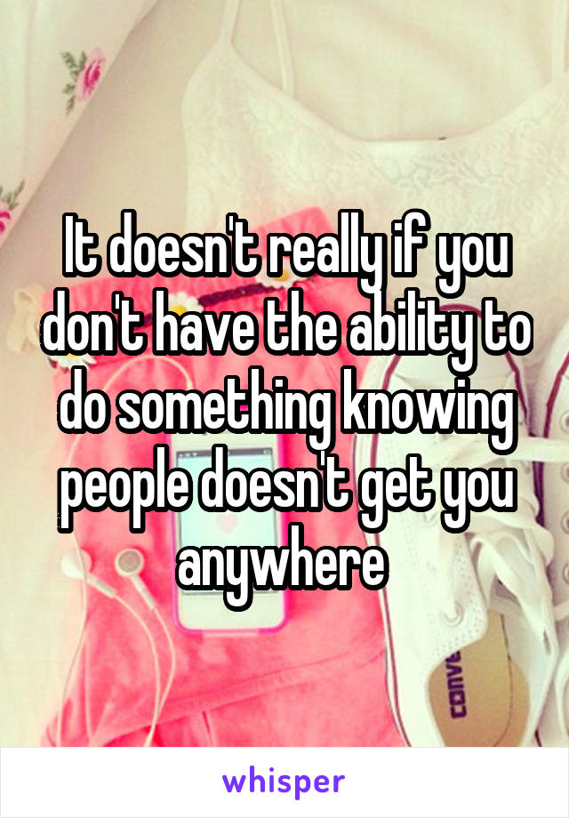 It doesn't really if you don't have the ability to do something knowing people doesn't get you anywhere 