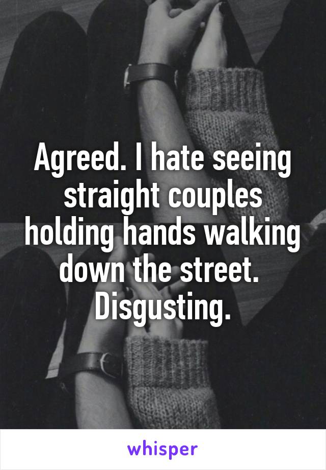 Agreed. I hate seeing straight couples holding hands walking down the street. 
Disgusting.