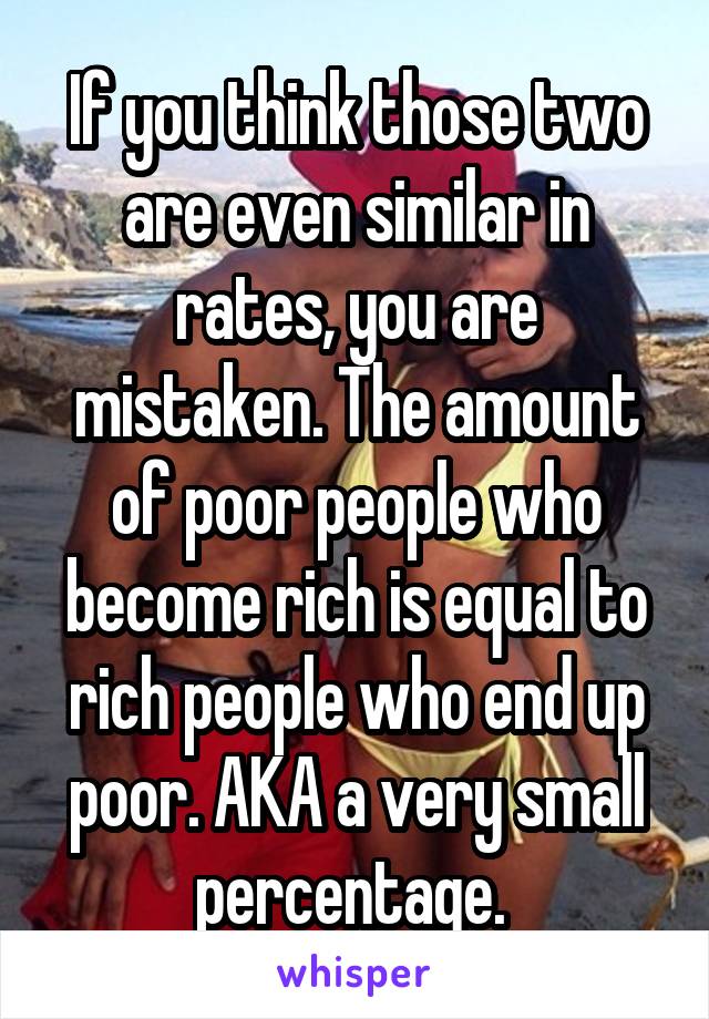 If you think those two are even similar in rates, you are mistaken. The amount of poor people who become rich is equal to rich people who end up poor. AKA a very small percentage. 