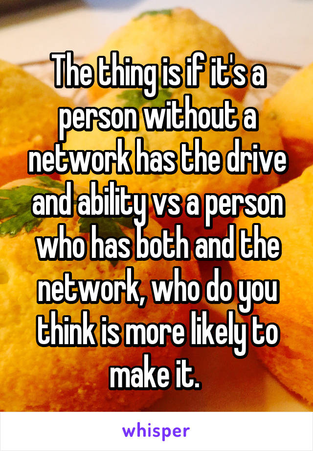 The thing is if it's a person without a network has the drive and ability vs a person who has both and the network, who do you think is more likely to make it. 