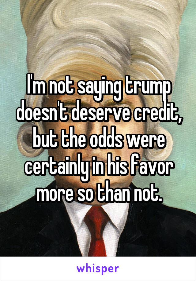 I'm not saying trump doesn't deserve credit, but the odds were certainly in his favor more so than not.