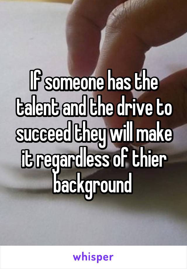 If someone has the talent and the drive to succeed they will make it regardless of thier background 